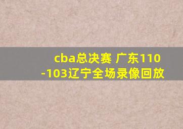 cba总决赛 广东110-103辽宁全场录像回放